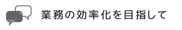 業務の効率化を目指して
